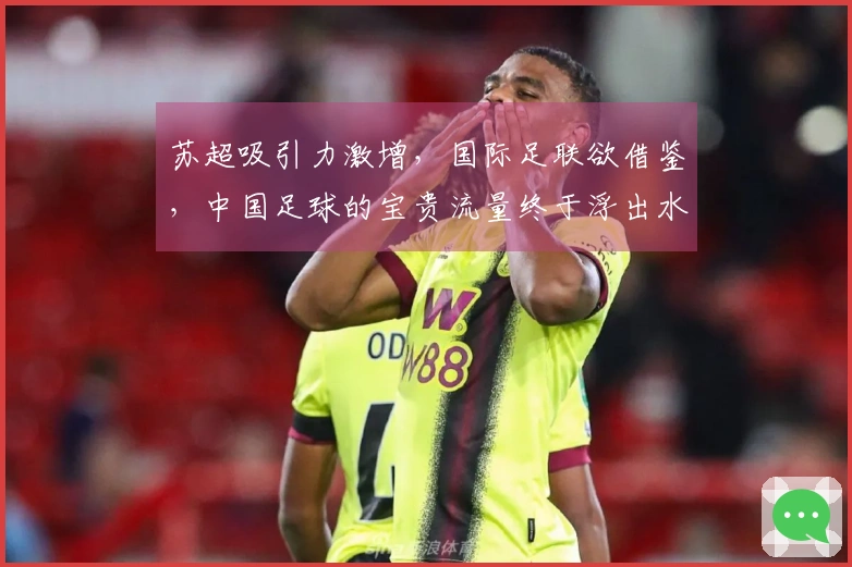 苏超吸引力激增，国际足联欲借鉴，中国足球的宝贵流量终于浮出水面