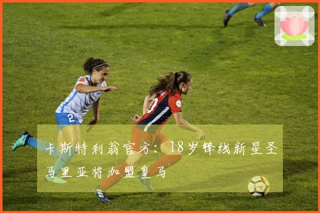 卡斯特利翁官方：18岁锋线新星圣马里亚将加盟皇马