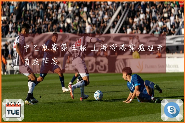 中乙联赛第三轮 上海海港富盛经开首发阵容
