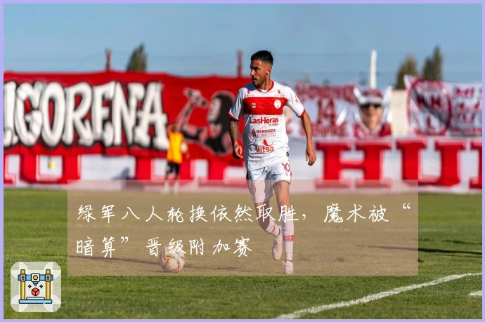 绿军八人轮换依然取胜，魔术被“暗算”晋级附加赛