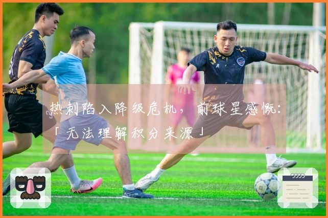热刺陷入降级危机，前球星感慨：「无法理解积分来源」