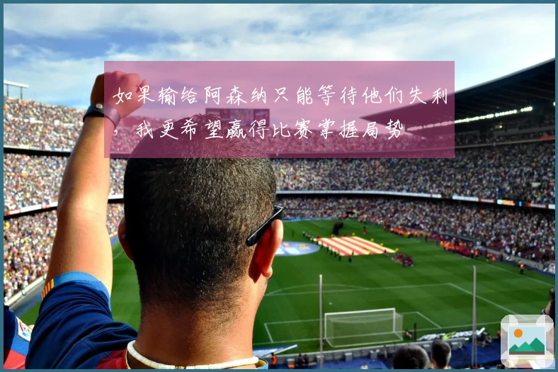 如果输给阿森纳只能等待他们失利，我更希望赢得比赛掌握局势