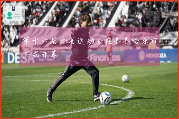 第十六届全省运动会在齐齐哈尔市正式开幕