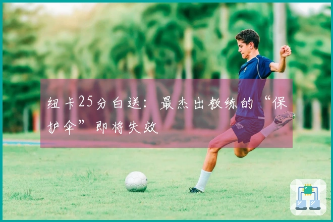 纽卡25分白送：最杰出教练的“保护伞”即将失效