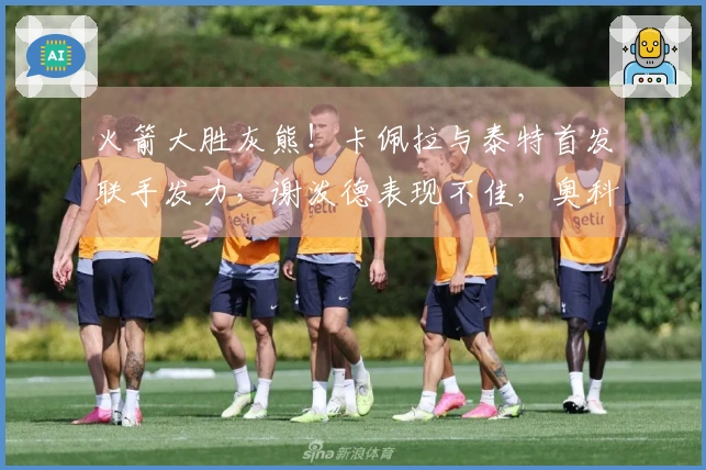 火箭大胜灰熊！卡佩拉与泰特首发联手发力，谢泼德表现不佳，奥科吉状态低迷