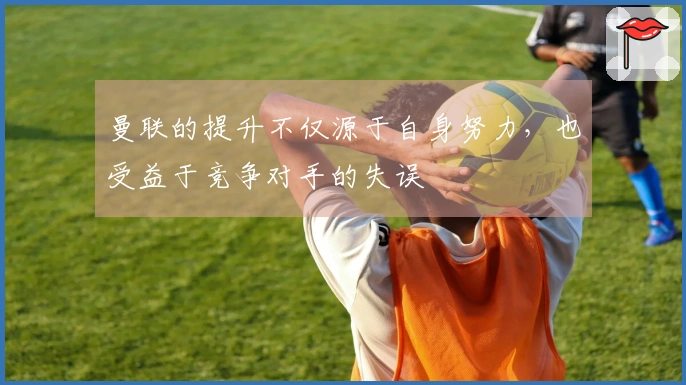 曼联的提升不仅源于自身努力，也受益于竞争对手的失误