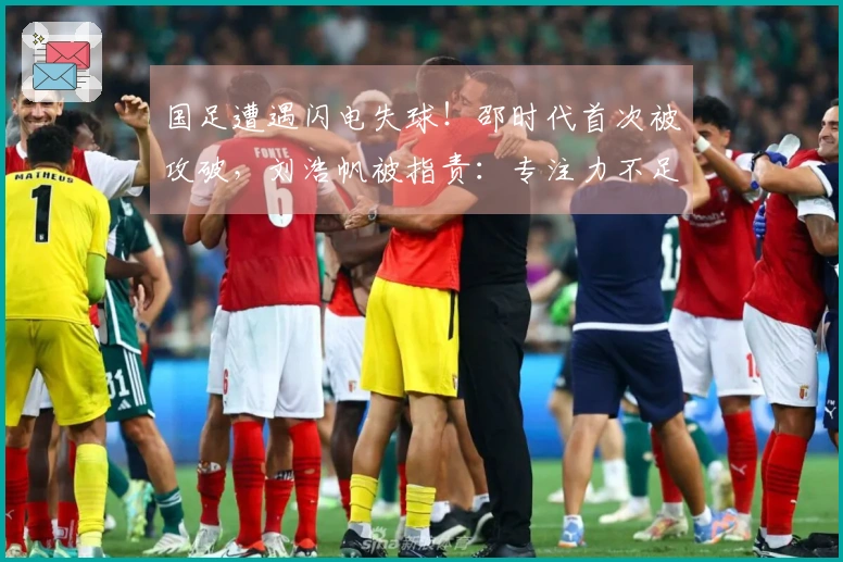 国足遭遇闪电失球！邵时代首次被攻破，刘浩帆被指责：专注力不足