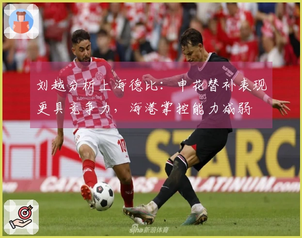 刘越分析上海德比：申花替补表现更具竞争力，海港掌控能力减弱