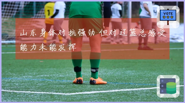 山东身体对抗强劲 但对辽篮总感受能力未能发挥