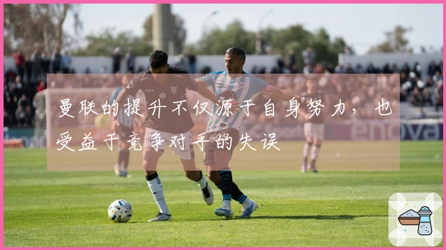 曼联的提升不仅源于自身努力，也受益于竞争对手的失误
