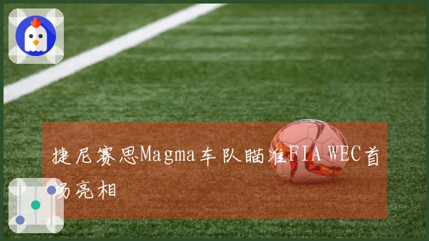 捷尼赛思Magma车队瞄准FIA WEC首场亮相