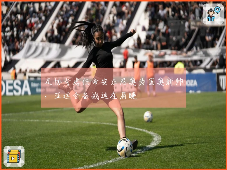 足协考虑任命安东尼奥为国奥新帅，亚运会备战迫在眉睫