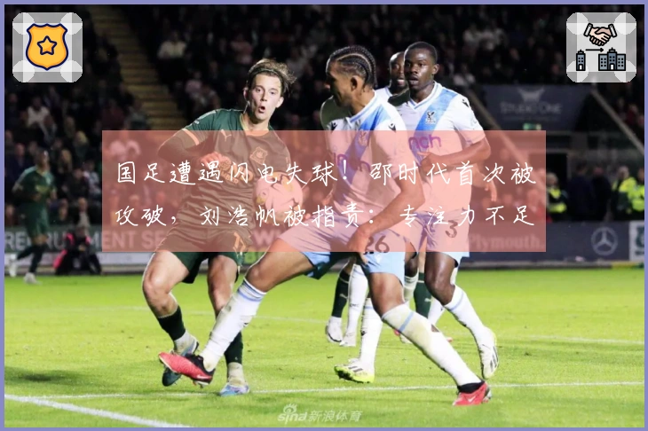 国足遭遇闪电失球！邵时代首次被攻破，刘浩帆被指责：专注力不足