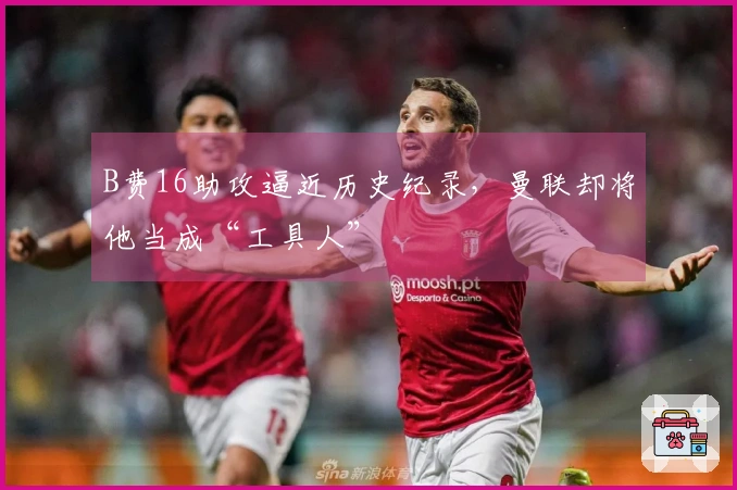 B费16助攻逼近历史纪录，曼联却将他当成“工具人”