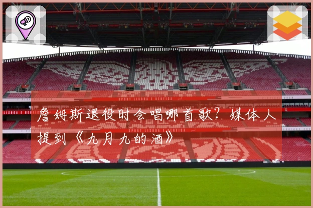 詹姆斯退役时会唱哪首歌？媒体人提到《九月九的酒》