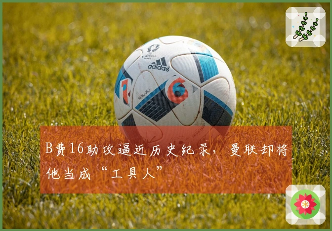 B费16助攻逼近历史纪录，曼联却将他当成“工具人”