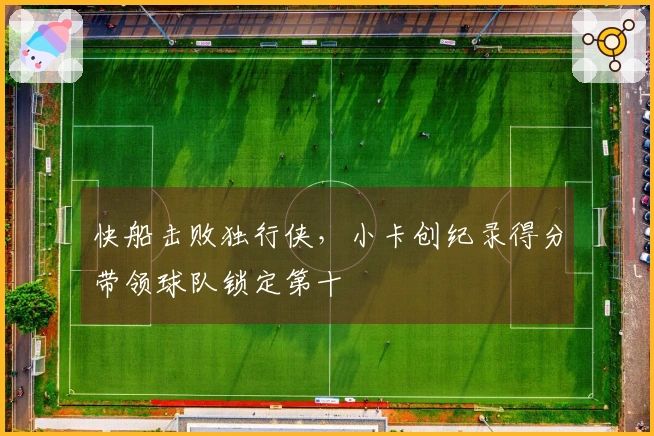 快船击败独行侠，小卡创纪录得分带领球队锁定第十