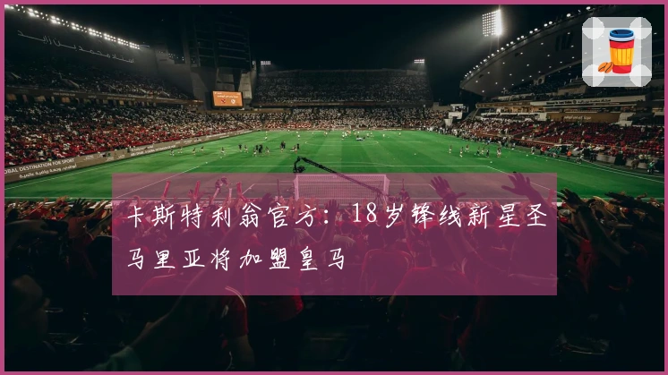卡斯特利翁官方：18岁锋线新星圣马里亚将加盟皇马
